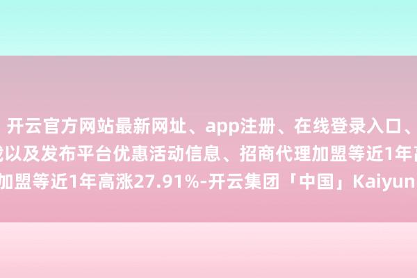 开云官方网站最新网址、app注册、在线登录入口、手机网页版、客户端下载以及发布平台优惠活动信息、招商代理加盟等近1年高涨27.91%-开云集团「中国」Kaiyun·官方网站