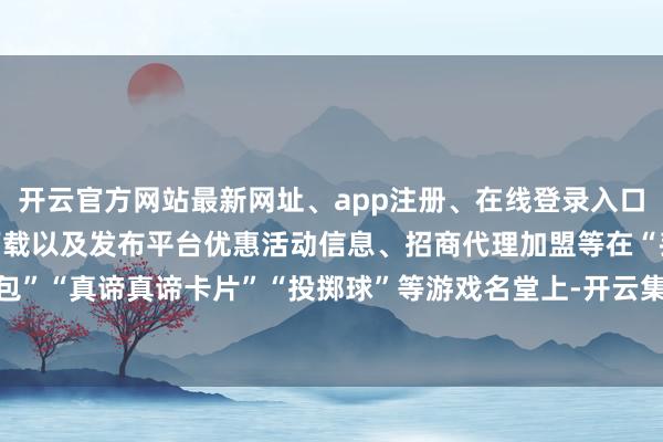 开云官方网站最新网址、app注册、在线登录入口、手机网页版、客户端下载以及发布平台优惠活动信息、招商代理加盟等在“丢沙包”“真谛真谛卡片”“投掷球”等游戏名堂上-开云集团「中国」Kaiyun·官方网站