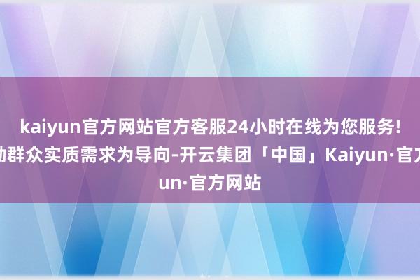 kaiyun官方网站官方客服24小时在线为您服务!以辛勤群众实质需求为导向-开云集团「中国」Kaiyun·官方网站