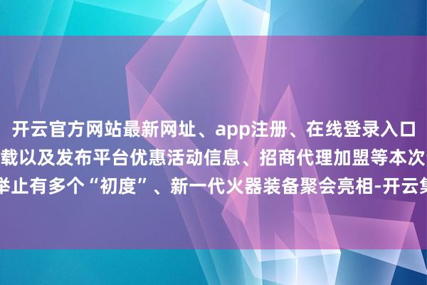 开云官方网站最新网址、app注册、在线登录入口、手机网页版、客户端下载以及发布平台优惠活动信息、招商代理加盟等本次订正举止有多个“初度”、新一代火器装备聚会亮相-开云集团「中国」Kaiyun·官方网站