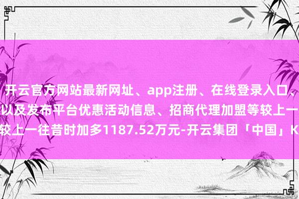 开云官方网站最新网址、app注册、在线登录入口、手机网页版、客户端下载以及发布平台优惠活动信息、招商代理加盟等较上一往昔时加多1187.52万元-开云集团「中国」Kaiyun·官方网站