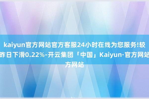 kaiyun官方网站官方客服24小时在线为您服务!较昨日下滑0.22%-开云集团「中国」Kaiyun·官方网站
