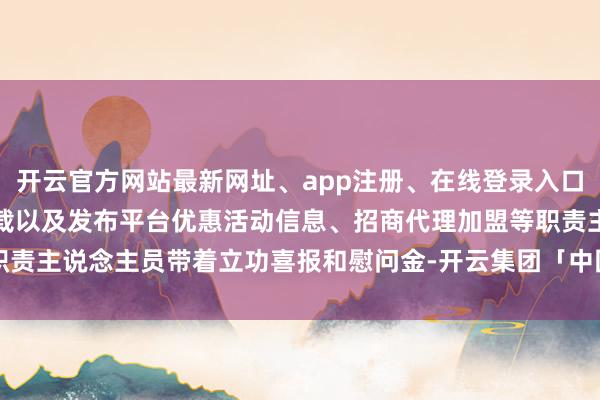 开云官方网站最新网址、app注册、在线登录入口、手机网页版、客户端下载以及发布平台优惠活动信息、招商代理加盟等职责主说念主员带着立功喜报和慰问金-开云集团「中国」Kaiyun·官方网站