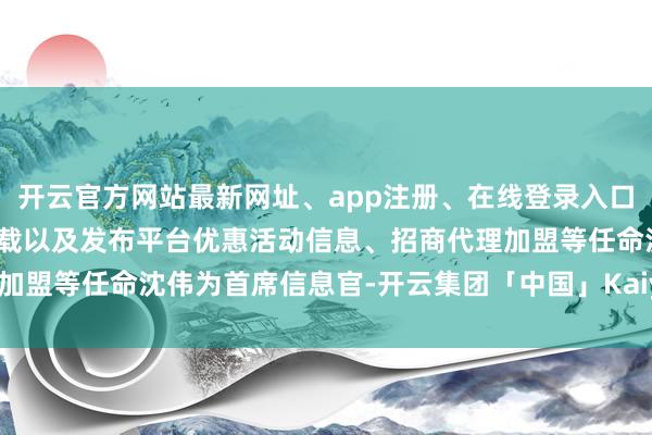 开云官方网站最新网址、app注册、在线登录入口、手机网页版、客户端下载以及发布平台优惠活动信息、招商代理加盟等任命沈伟为首席信息官-开云集团「中国」Kaiyun·官方网站