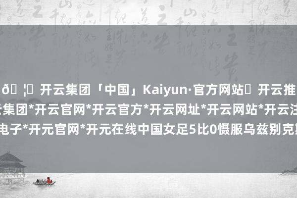 🦄开云集团「中国」Kaiyun·官方网站✅开云推荐✅我们为您提供:开云集团*开云官网*开云官方*开云网址*开云网站*开云注册*开云开户*开云电子*开元官网*开元在线中国女足5比0慑服乌兹别克斯坦女足-开云集团「中国」Kaiyun·官方网站