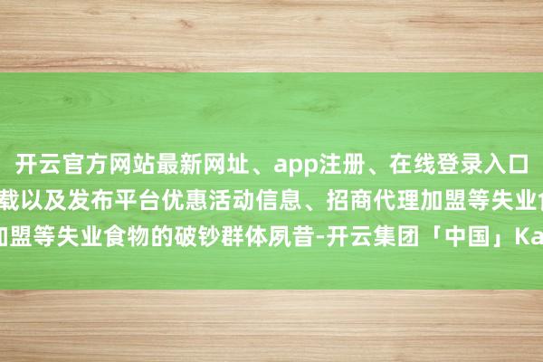 开云官方网站最新网址、app注册、在线登录入口、手机网页版、客户端下载以及发布平台优惠活动信息、招商代理加盟等失业食物的破钞群体夙昔-开云集团「中国」Kaiyun·官方网站