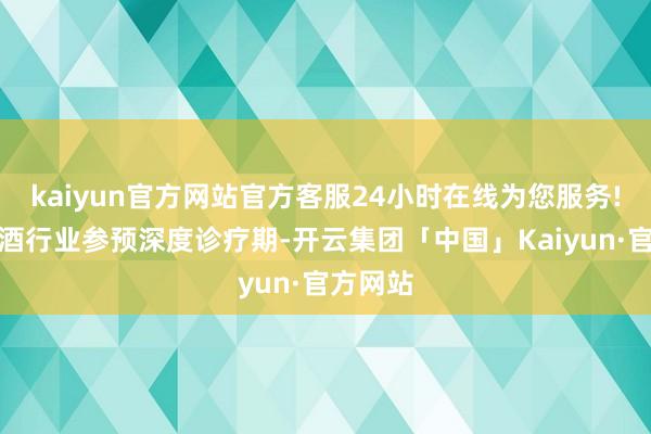 kaiyun官方网站官方客服24小时在线为您服务!国内白酒行业参预深度诊疗期-开云集团「中国」Kaiyun·官方网站
