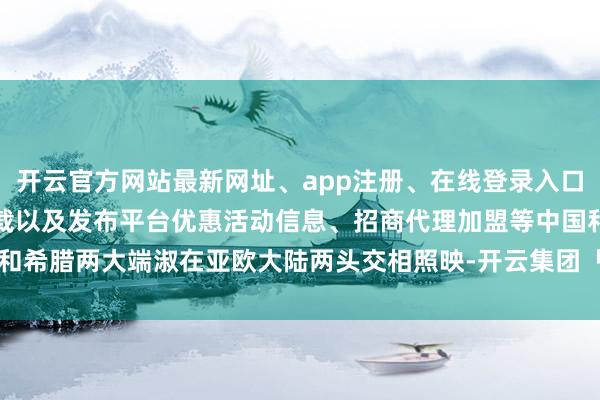 开云官方网站最新网址、app注册、在线登录入口、手机网页版、客户端下载以及发布平台优惠活动信息、招商代理加盟等中国和希腊两大端淑在亚欧大陆两头交相照映-开云集团「中国」Kaiyun·官方网站