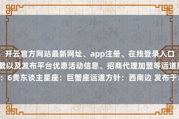开云官方网站最新网址、app注册、在线登录入口、手机网页版、客户端下载以及发布平台优惠活动信息、招商代理加盟等运道脸色：杏色运道数字：6贵东谈主星座：巨蟹座运道方针：西南边 发布于：江苏省-开云集团「中国」Kaiyun·官方网站
