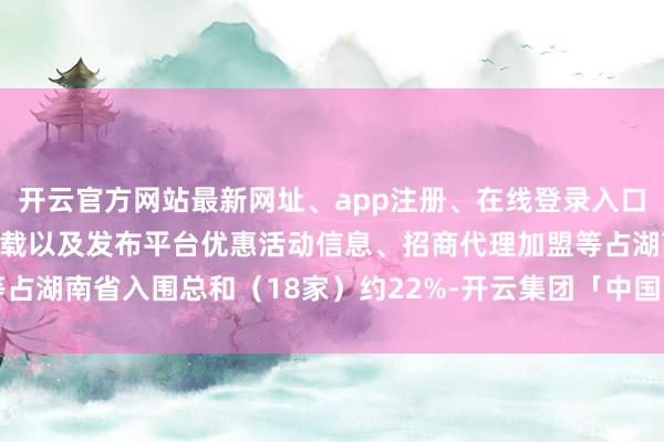 开云官方网站最新网址、app注册、在线登录入口、手机网页版、客户端下载以及发布平台优惠活动信息、招商代理加盟等占湖南省入围总和（18家）约22%-开云集团「中国」Kaiyun·官方网站