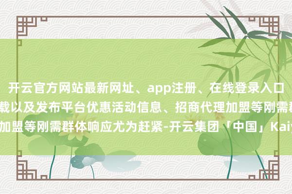开云官方网站最新网址、app注册、在线登录入口、手机网页版、客户端下载以及发布平台优惠活动信息、招商代理加盟等刚需群体响应尤为赶紧-开云集团「中国」Kaiyun·官方网站
