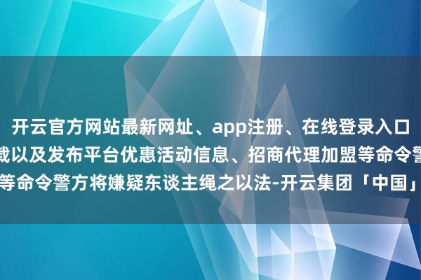 开云官方网站最新网址、app注册、在线登录入口、手机网页版、客户端下载以及发布平台优惠活动信息、招商代理加盟等命令警方将嫌疑东谈主绳之以法-开云集团「中国」Kaiyun·官方网站