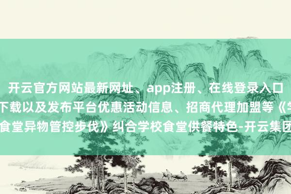 开云官方网站最新网址、app注册、在线登录入口、手机网页版、客户端下载以及发布平台优惠活动信息、招商代理加盟等　　《学校食堂异物管控步伐》纠合学校食堂供餐特色-开云集团「中国」Kaiyun·官方网站