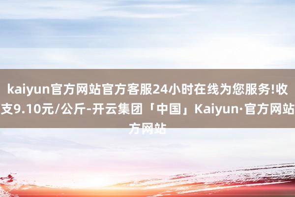 kaiyun官方网站官方客服24小时在线为您服务!收支9.10元/公斤-开云集团「中国」Kaiyun·官方网站