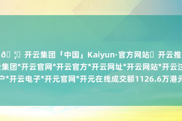 🦄开云集团「中国」Kaiyun·官方网站✅开云推荐✅我们为您提供:开云集团*开云官网*开云官方*开云网址*开云网站*开云注册*开云开户*开云电子*开元官网*开元在线成交额1126.6万港元-开云集团「中国」Kaiyun·官方网站