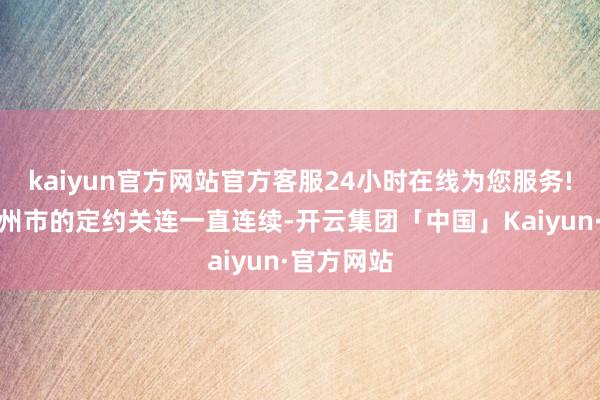 kaiyun官方网站官方客服24小时在线为您服务!巍国与焉州市的定约关连一直连续-开云集团「中国」Kaiyun·官方网站