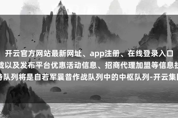 开云官方网站最新网址、app注册、在线登录入口、手机网页版、客户端下载以及发布平台优惠活动信息、招商代理加盟等信息扶持队列将是自若军曩昔作战队列中的中枢队列-开云集团「中国」Kaiyun·官方网站