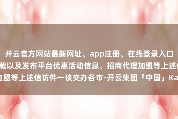 开云官方网站最新网址、app注册、在线登录入口、手机网页版、客户端下载以及发布平台优惠活动信息、招商代理加盟等上述信访件一谈交办各市-开云集团「中国」Kaiyun·官方网站