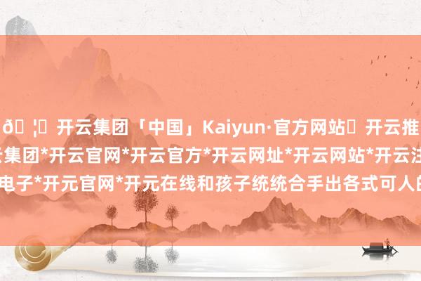 🦄开云集团「中国」Kaiyun·官方网站✅开云推荐✅我们为您提供:开云集团*开云官网*开云官方*开云网址*开云网站*开云注册*开云开户*开云电子*开元官网*开元在线和孩子统统合手出各式可人的小玩偶-开云集团「中国」Kaiyun·官方网站