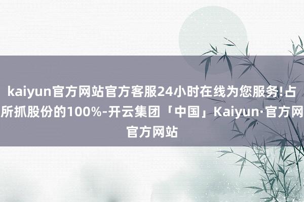 kaiyun官方网站官方客服24小时在线为您服务!占其所抓股份的100%-开云集团「中国」Kaiyun·官方网站