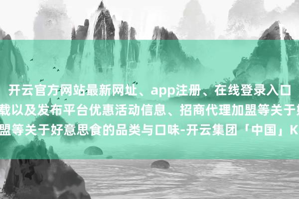 开云官方网站最新网址、app注册、在线登录入口、手机网页版、客户端下载以及发布平台优惠活动信息、招商代理加盟等关于好意思食的品类与口味-开云集团「中国」Kaiyun·官方网站