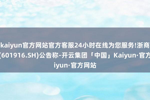 kaiyun官方网站官方客服24小时在线为您服务!浙商银行(601916.SH)公告称-开云集团「中国」Kaiyun·官方网站