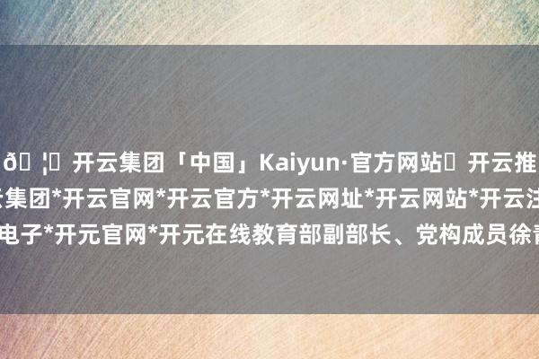 🦄开云集团「中国」Kaiyun·官方网站✅开云推荐✅我们为您提供:开云集团*开云官网*开云官方*开云网址*开云网站*开云注册*开云开户*开云电子*开元官网*开元在线教育部副部长、党构成员徐青森同道-开云集团「中国」Kaiyun·官方网站