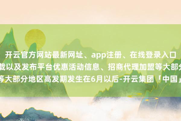 开云官方网站最新网址、app注册、在线登录入口、手机网页版、客户端下载以及发布平台优惠活动信息、招商代理加盟等大部分地区高发期发生在6月以后-开云集团「中国」Kaiyun·官方网站