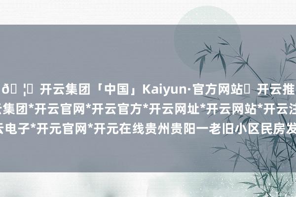 🦄开云集团「中国」Kaiyun·官方网站✅开云推荐✅我们为您提供:开云集团*开云官网*开云官方*开云网址*开云网站*开云注册*开云开户*开云电子*开元官网*开元在线贵州贵阳一老旧小区民房发生失火-开云集团「中国」Kaiyun·官方网站