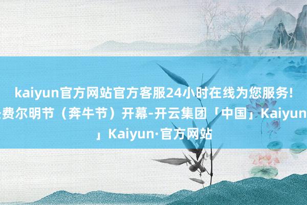 kaiyun官方网站官方客服24小时在线为您服务!2025年圣费尔明节（奔牛节）开幕-开云集团「中国」Kaiyun·官方网站