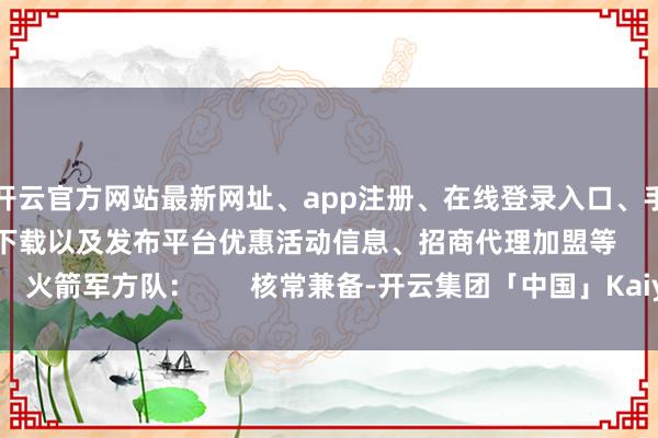 开云官方网站最新网址、app注册、在线登录入口、手机网页版、客户端下载以及发布平台优惠活动信息、招商代理加盟等       火箭军方队：       核常兼备-开云集团「中国」Kaiyun·官方网站