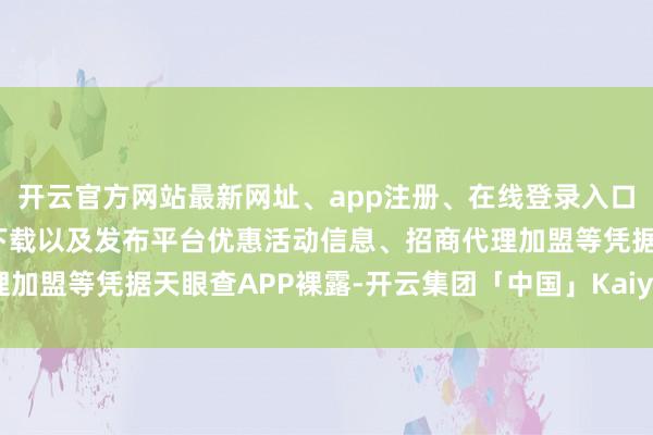 开云官方网站最新网址、app注册、在线登录入口、手机网页版、客户端下载以及发布平台优惠活动信息、招商代理加盟等凭据天眼查APP裸露-开云集团「中国」Kaiyun·官方网站