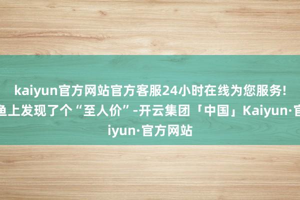 kaiyun官方网站官方客服24小时在线为您服务!我在闲鱼上发现了个“至人价”-开云集团「中国」Kaiyun·官方网站