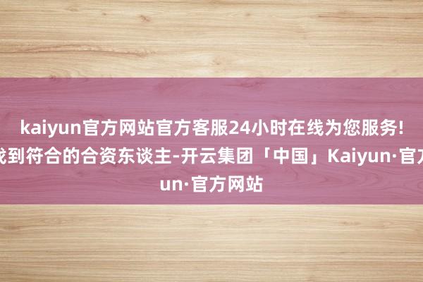 kaiyun官方网站官方客服24小时在线为您服务!如何找到符合的合资东谈主-开云集团「中国」Kaiyun·官方网站