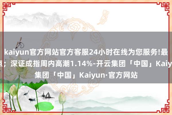 kaiyun官方网站官方客服24小时在线为您服务!最高3899.96点；深证成指周内高潮1.14%-开云集团「中国」Kaiyun·官方网站