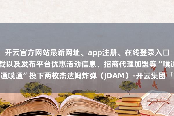 开云官方网站最新网址、app注册、在线登录入口、手机网页版、客户端下载以及发布平台优惠活动信息、招商代理加盟等“噗通噗通”投下两枚杰达姆炸弹（JDAM）-开云集团「中国」Kaiyun·官方网站