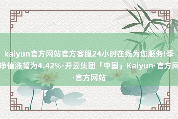 kaiyun官方网站官方客服24小时在线为您服务!季度净值涨幅为4.42%-开云集团「中国」Kaiyun·官方网站