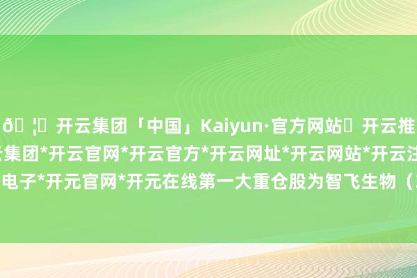 🦄开云集团「中国」Kaiyun·官方网站✅开云推荐✅我们为您提供:开云集团*开云官网*开云官方*开云网址*开云网站*开云注册*开云开户*开云电子*开元官网*开元在线第一大重仓股为智飞生物（300122）-开云集团「中国」Kaiyun·官方网站