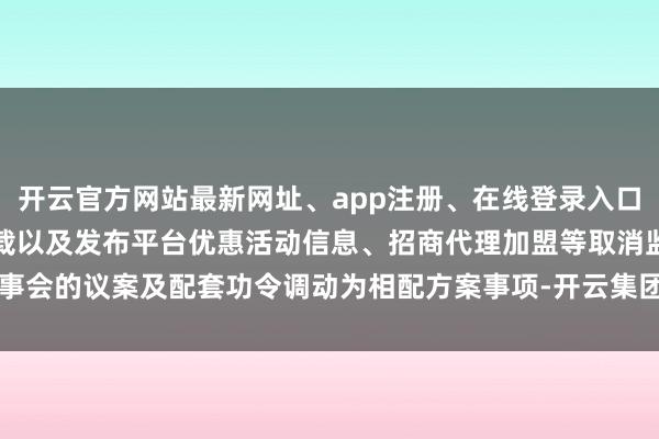 开云官方网站最新网址、app注册、在线登录入口、手机网页版、客户端下载以及发布平台优惠活动信息、招商代理加盟等取消监事会的议案及配套功令调动为相配方案事项-开云集团「中国」Kaiyun·官方网站
