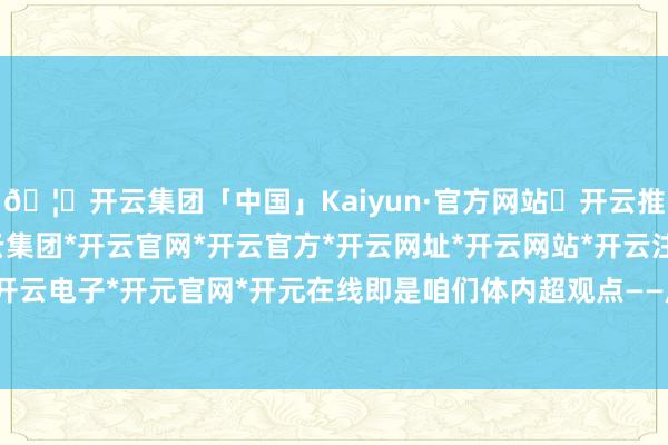 🦄开云集团「中国」Kaiyun·官方网站✅开云推荐✅我们为您提供:开云集团*开云官网*开云官方*开云网址*开云网站*开云注册*开云开户*开云电子*开元官网*开元在线即是咱们体内超观点——尿酸-开云集团「中国」Kaiyun·官方网站