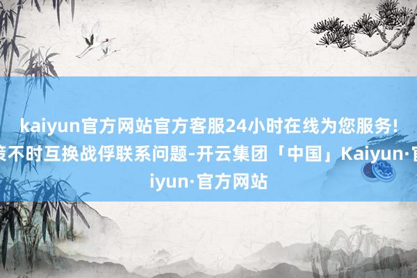 kaiyun官方网站官方客服24小时在线为您服务!还将决策不时互换战俘联系问题-开云集团「中国」Kaiyun·官方网站