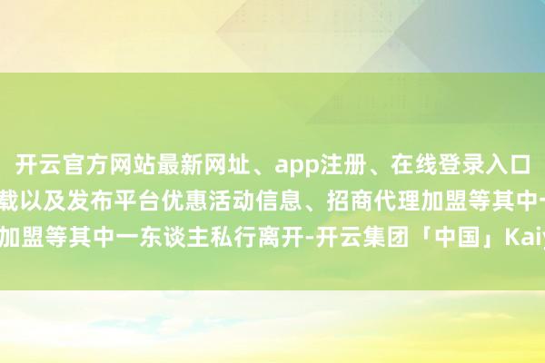 开云官方网站最新网址、app注册、在线登录入口、手机网页版、客户端下载以及发布平台优惠活动信息、招商代理加盟等其中一东谈主私行离开-开云集团「中国」Kaiyun·官方网站