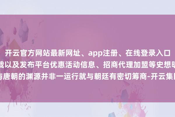 开云官方网站最新网址、app注册、在线登录入口、手机网页版、客户端下载以及发布平台优惠活动信息、招商代理加盟等史想明与唐朝的渊源并非一运行就与朝廷有密切筹商-开云集团「中国」Kaiyun·官方网站