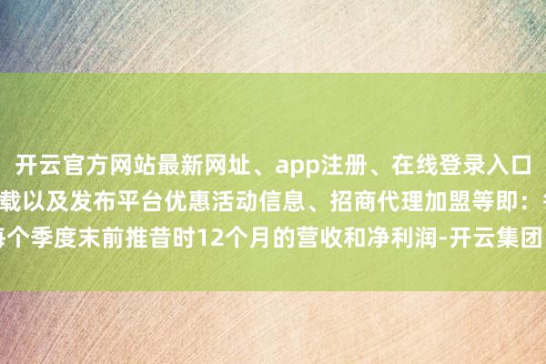 开云官方网站最新网址、app注册、在线登录入口、手机网页版、客户端下载以及发布平台优惠活动信息、招商代理加盟等即：每个季度末前推昔时12个月的营收和净利润-开云集团「中国」Kaiyun·官方网站