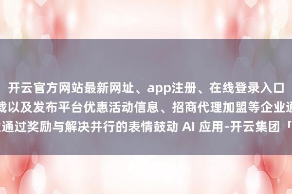 开云官方网站最新网址、app注册、在线登录入口、手机网页版、客户端下载以及发布平台优惠活动信息、招商代理加盟等企业通过奖励与解决并行的表情鼓动 AI 应用-开云集团「中国」Kaiyun·官方网站