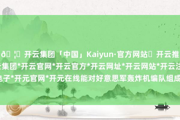 🦄开云集团「中国」Kaiyun·官方网站✅开云推荐✅我们为您提供:开云集团*开云官网*开云官方*开云网址*开云网站*开云注册*开云开户*开云电子*开元官网*开元在线能对好意思军轰炸机编队组成致命威胁-开云集团「中国」Kaiyun·官方网站