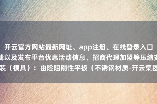 开云官方网站最新网址、app注册、在线登录入口、手机网页版、客户端下载以及发布平台优惠活动信息、招商代理加盟等压缩安装（模具）：由险阻刚性平板（不锈钢材质-开云集团「中国」Kaiyun·官方网站
