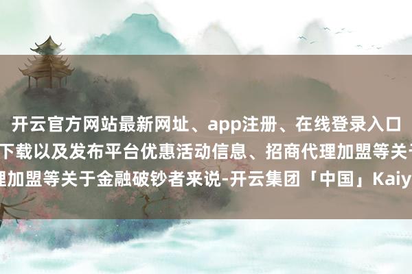 开云官方网站最新网址、app注册、在线登录入口、手机网页版、客户端下载以及发布平台优惠活动信息、招商代理加盟等　　关于金融破钞者来说-开云集团「中国」Kaiyun·官方网站