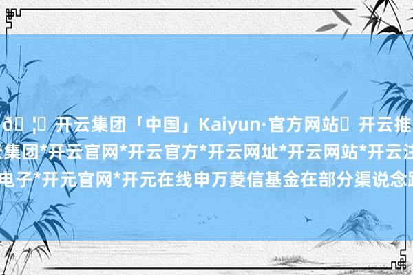 🦄开云集团「中国」Kaiyun·官方网站✅开云推荐✅我们为您提供:开云集团*开云官网*开云官方*开云网址*开云网站*开云注册*开云开户*开云电子*开元官网*开元在线　　申万菱信基金在部分渠说念路演材料截图中-开云集团「中国」Kaiyun·官方网站