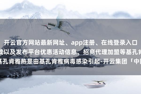 开云官方网站最新网址、app注册、在线登录入口、手机网页版、客户端下载以及发布平台优惠活动信息、招商代理加盟等基孔肯雅热是由基孔肯雅病毒感染引起-开云集团「中国」Kaiyun·官方网站